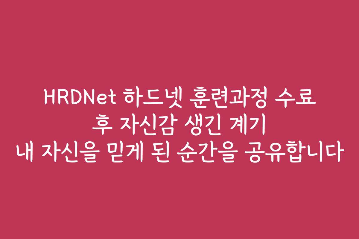 HRDNet 하드넷 훈련과정 수료 후 자신감 생긴 계기 내 자신을 믿게 된 순간을 공유합니다