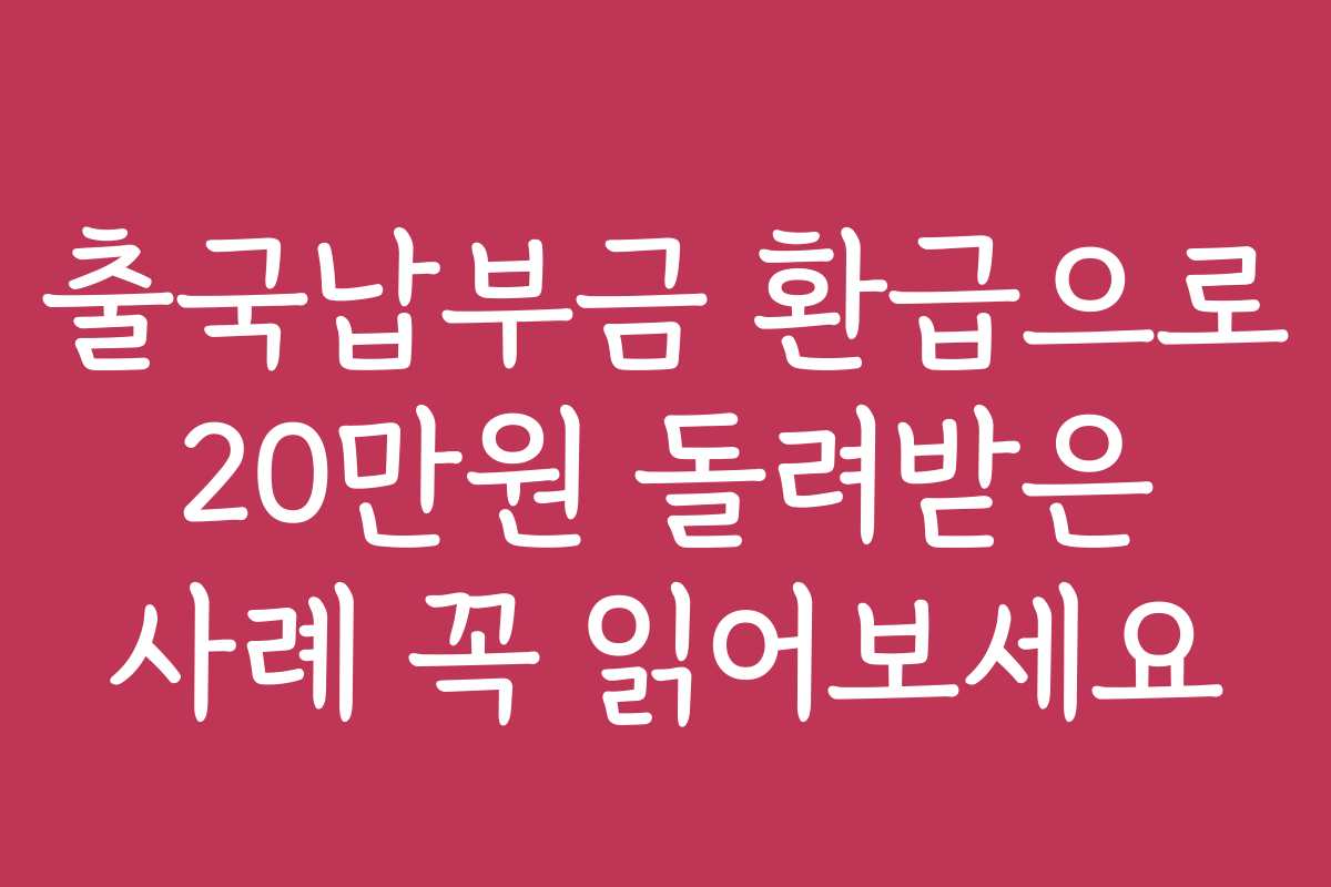 출국납부금 환급으로 20만원 돌려받은 사례 꼭 읽어보세요