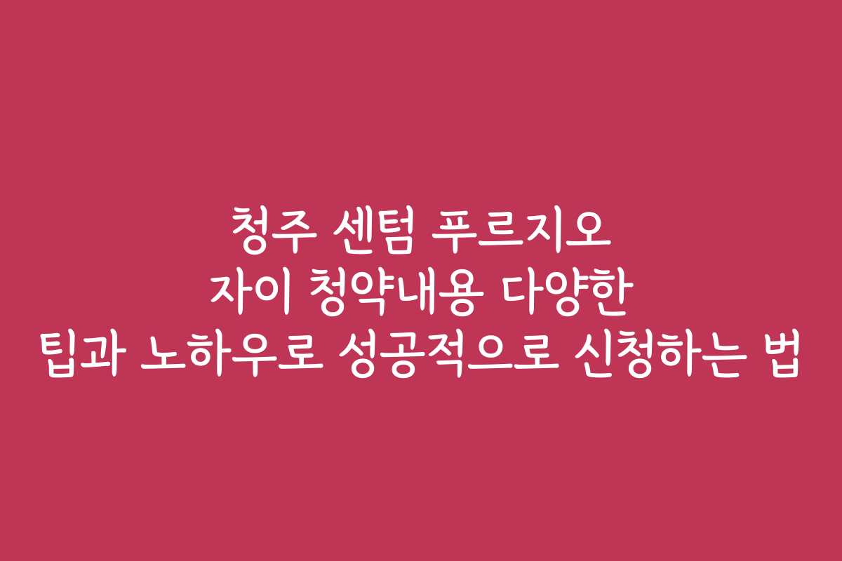 청주 센텀 푸르지오 자이 청약내용 다양한 팁과 노하우로 성공적으로 신청하는 법