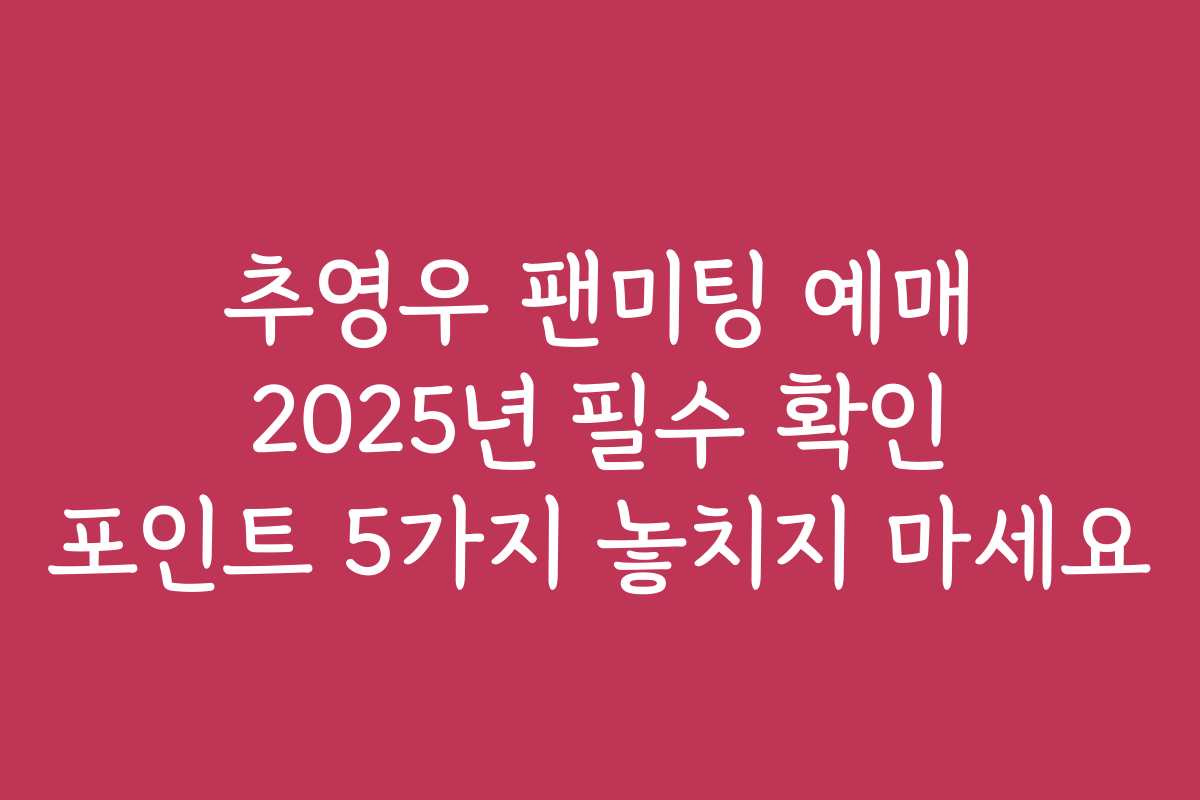 추영우 팬미팅 예매 2025년 필수 확인 포인트 5가지 놓치지 마세요
