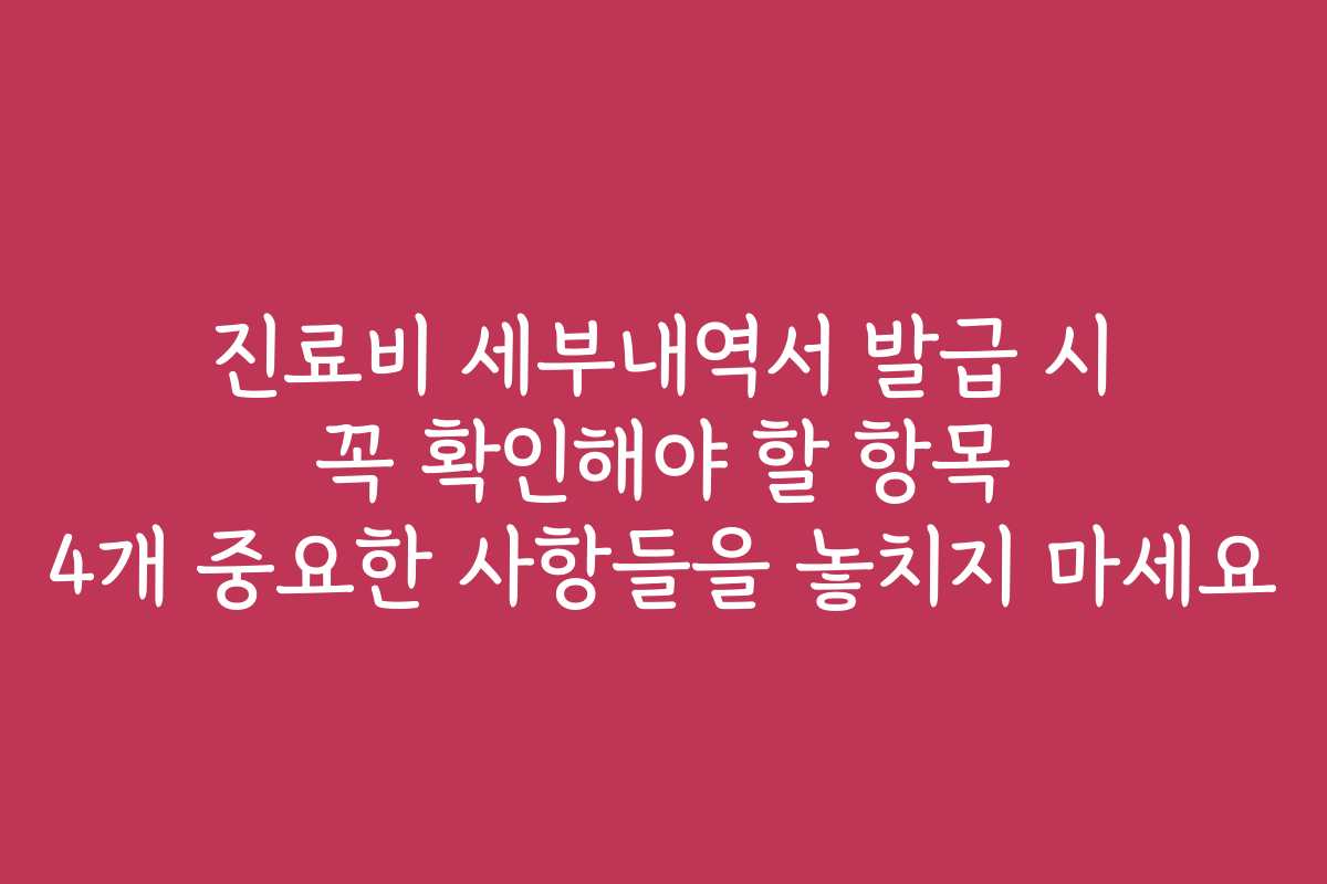 진료비 세부내역서 발급 시 꼭 확인해야 할 항목 4개 중요한 사항들을 놓치지 마세요