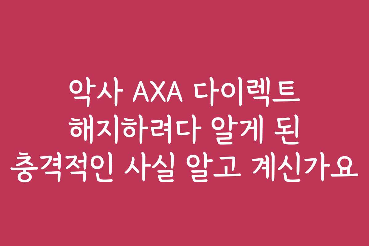 악사 AXA 다이렉트 해지하려다 알게 된 충격적인 사실 알고 계신가요
