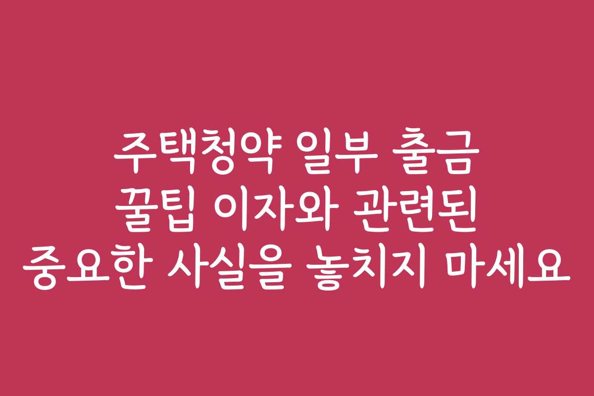 주택청약 일부 출금 꿀팁 이자와 관련된 중요한 사실을 놓치지 마세요