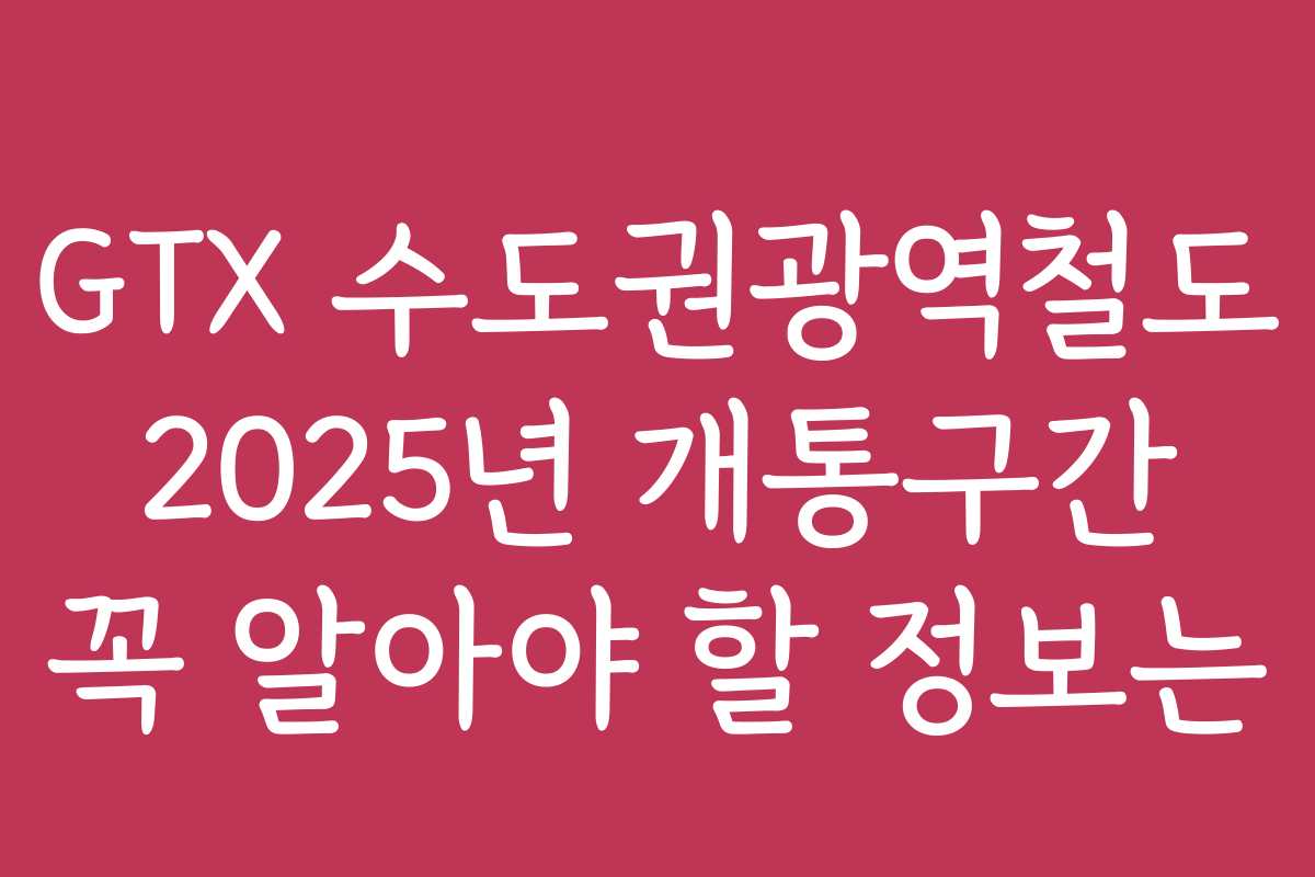 GTX 수도권광역철도 2025년 개통구간 꼭 알아야 할 정보는