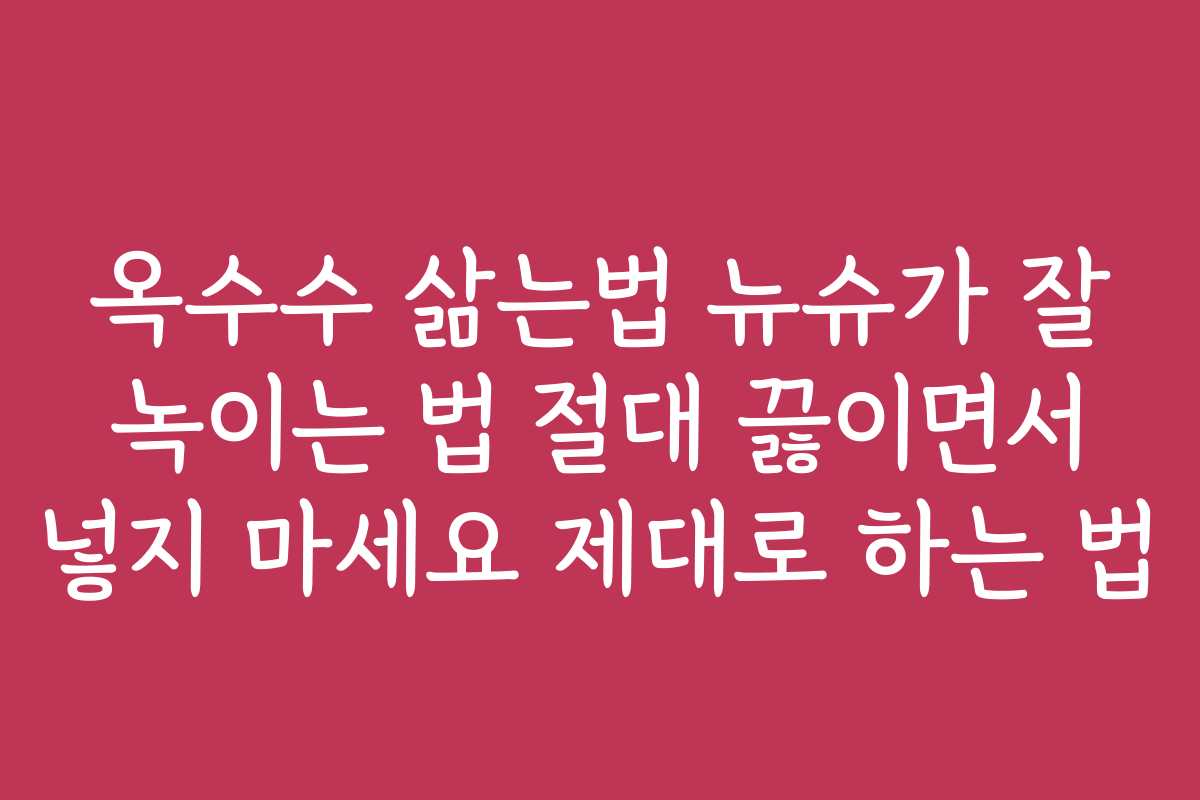 옥수수 삶는법 뉴슈가 잘 녹이는 법 절대 끓이면서 넣지 마세요 제대로 하는 법