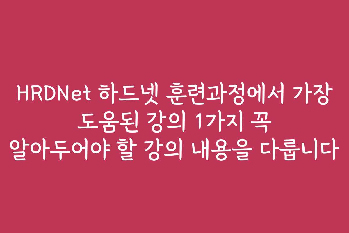 HRDNet 하드넷 훈련과정에서 가장 도움된 강의 1가지 꼭 알아두어야 할 강의 내용을 다룹니다