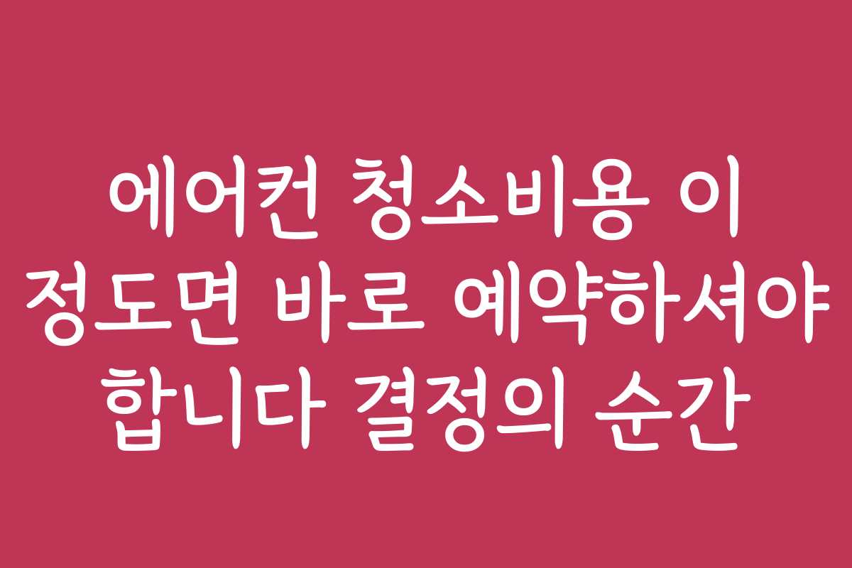 에어컨 청소비용 이 정도면 바로 예약하셔야 합니다 결정의 순간