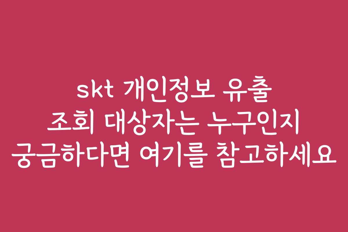 skt 개인정보 유출 조회 대상자는 누구인지 궁금하다면 여기를 참고하세요