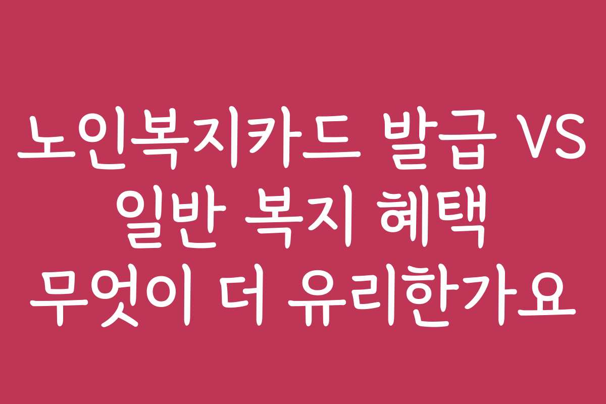 노인복지카드 발급 VS 일반 복지 혜택 무엇이 더 유리한가요
