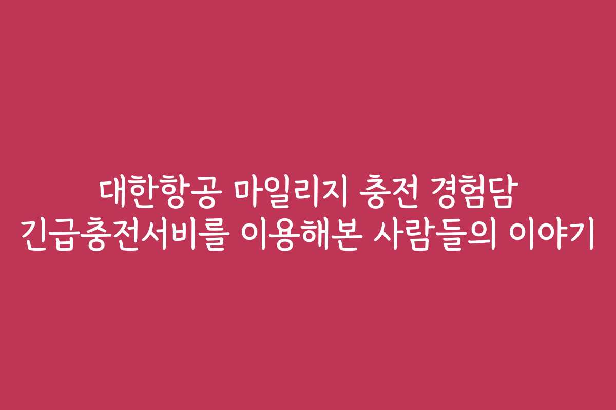 대한항공 마일리지 충전 경험담 긴급충전서비를 이용해본 사람들의 이야기