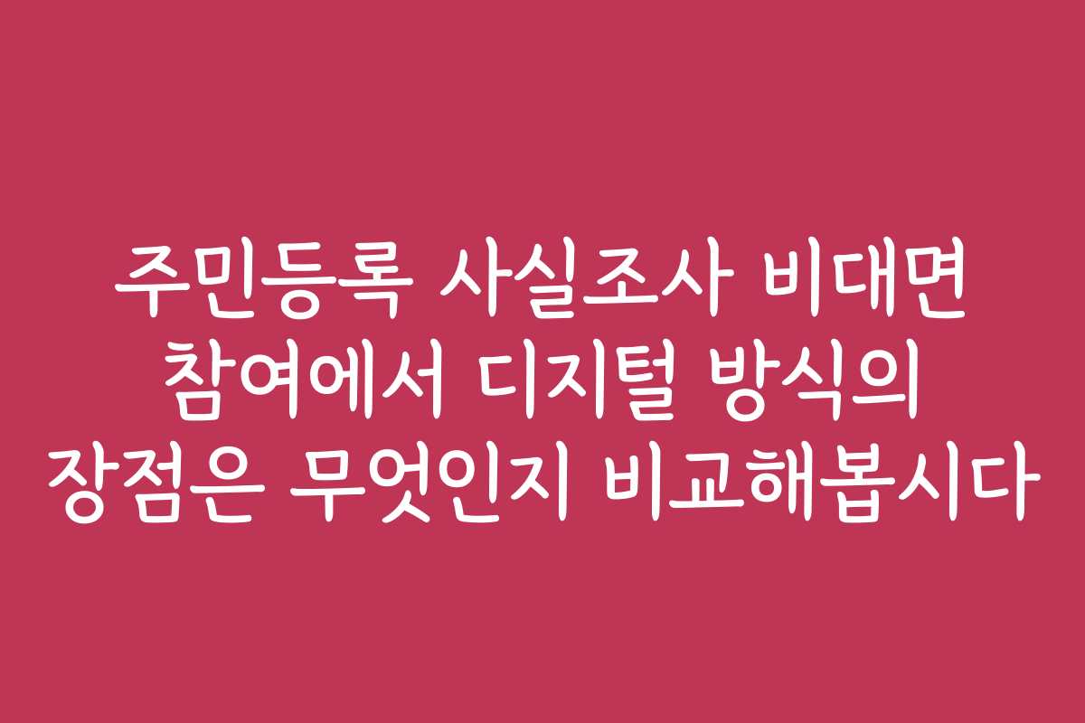 주민등록 사실조사 비대면 참여에서 디지털 방식의 장점은 무엇인지 비교해봅시다