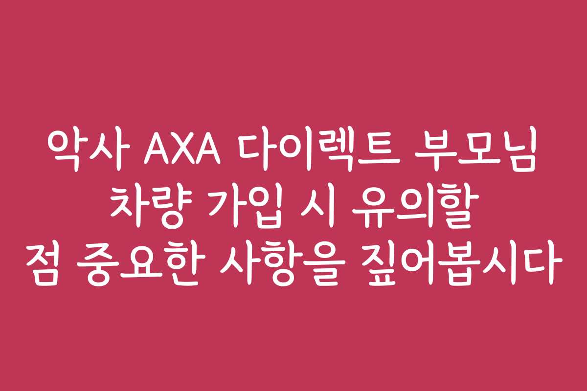 악사 AXA 다이렉트 부모님 차량 가입 시 유의할 점 중요한 사항을 짚어봅시다