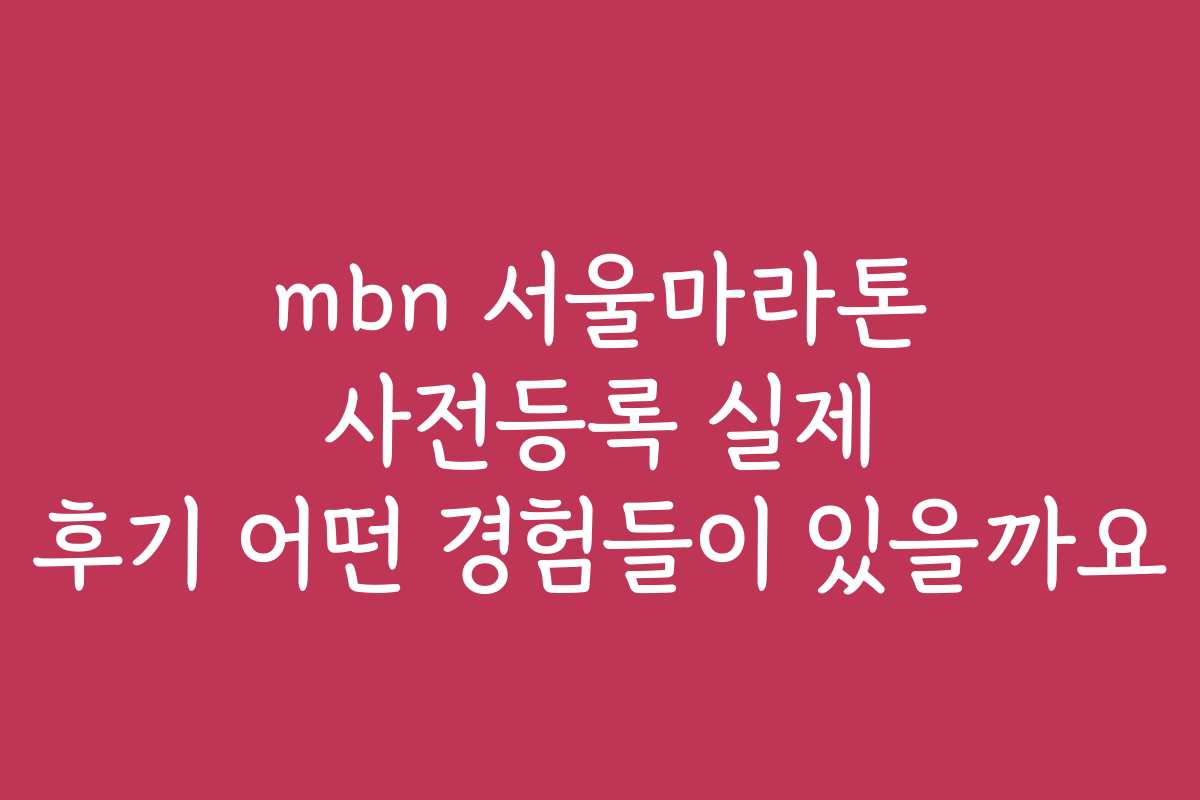 mbn 서울마라톤 사전등록 실제 후기 어떤 경험들이 있을까요