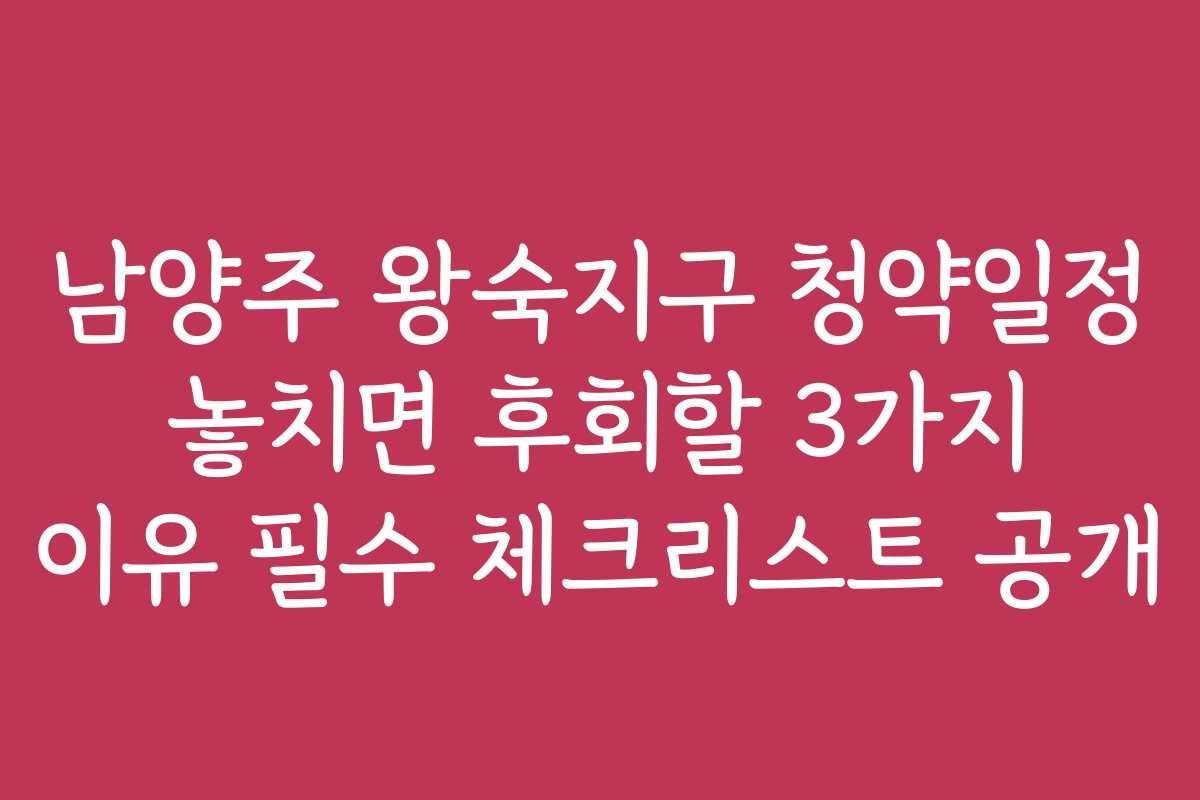 남양주 왕숙지구 청약일정 놓치면 후회할 3가지 이유 필수 체크리스트 공개