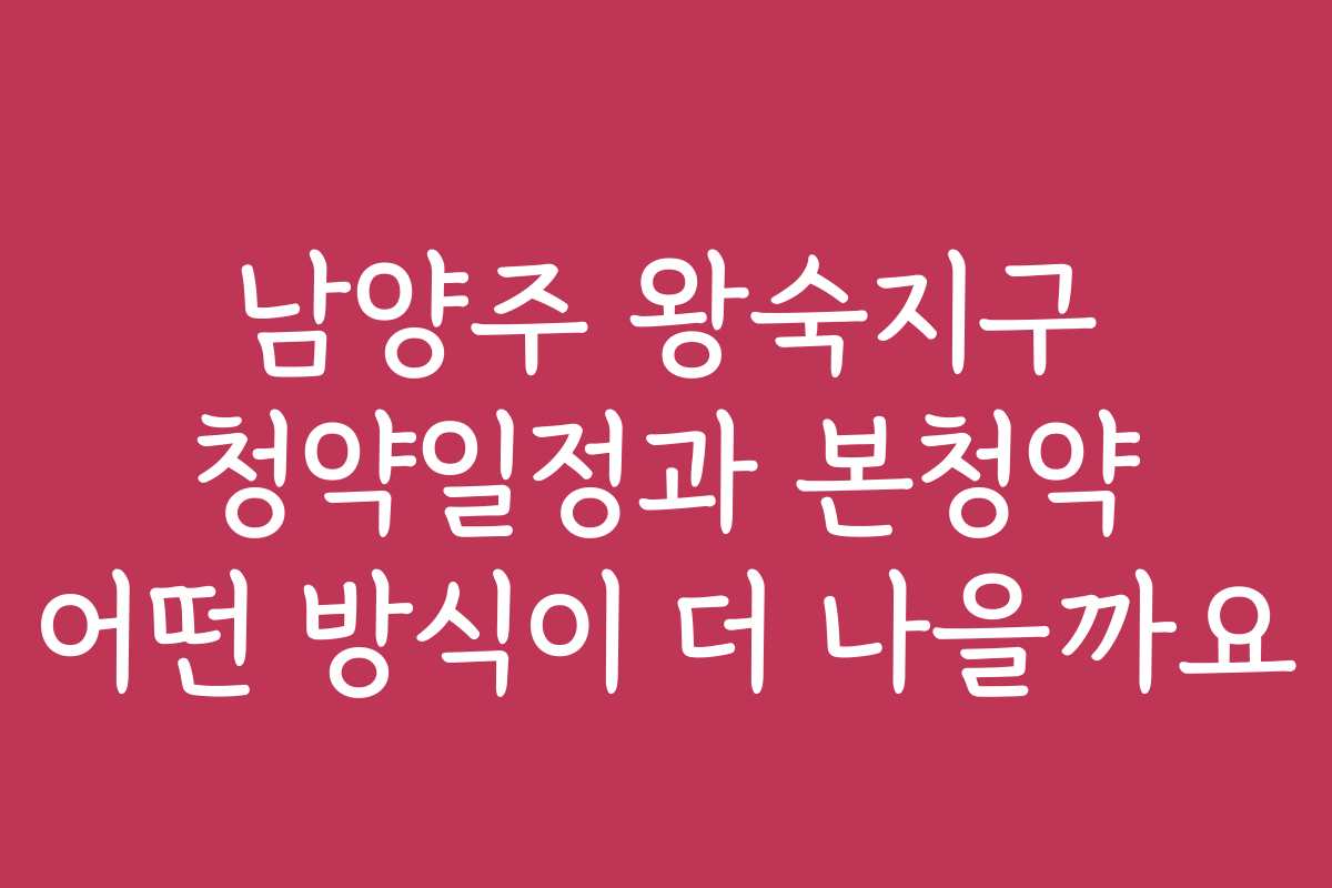 남양주 왕숙지구 청약일정과 본청약 어떤 방식이 더 나을까요