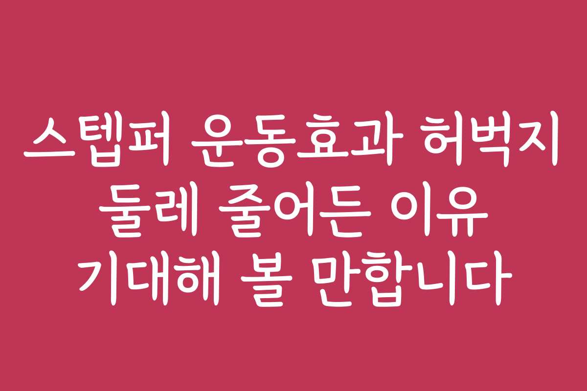 스텝퍼 운동효과 허벅지 둘레 줄어든 이유 기대해 볼 만합니다