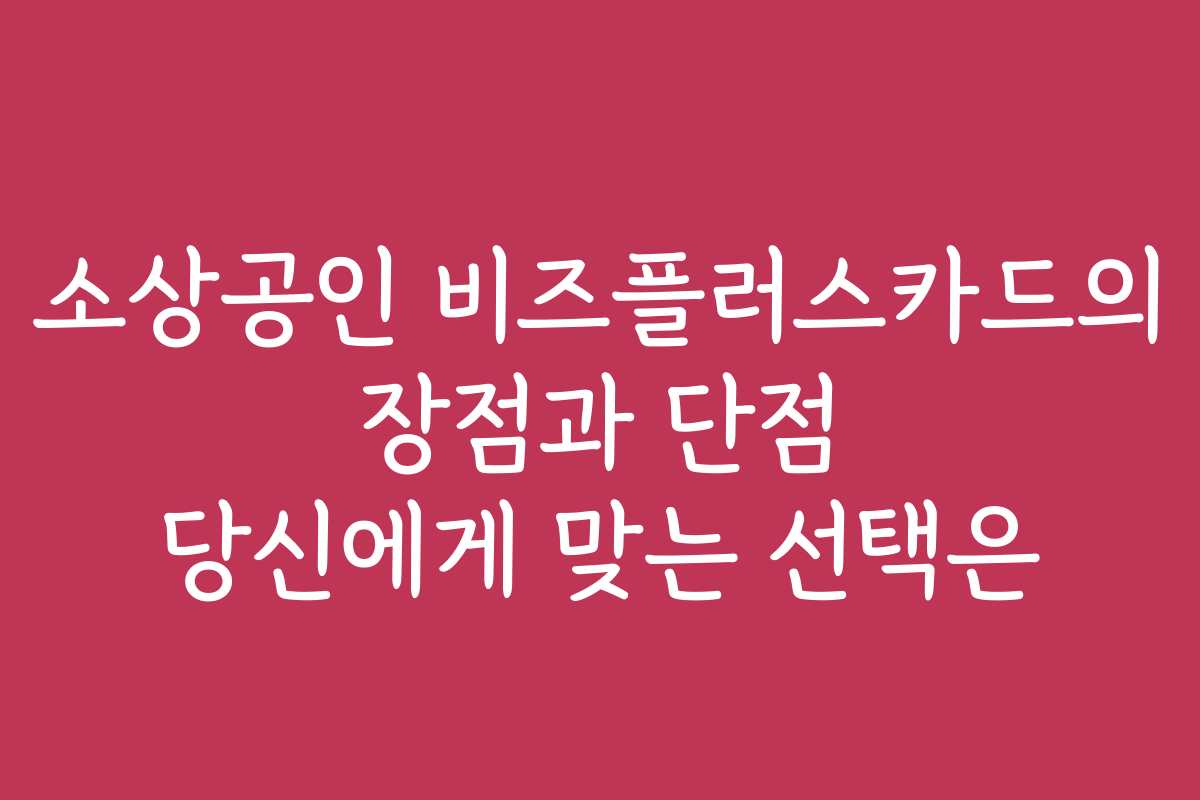 소상공인 비즈플러스카드의 장점과 단점 당신에게 맞는 선택은