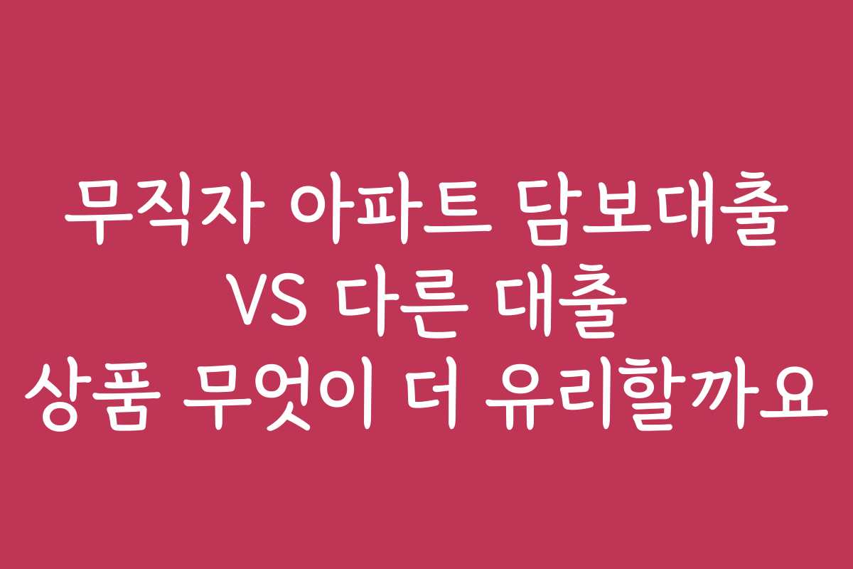 무직자 아파트 담보대출 VS 다른 대출 상품 무엇이 더 유리할까요