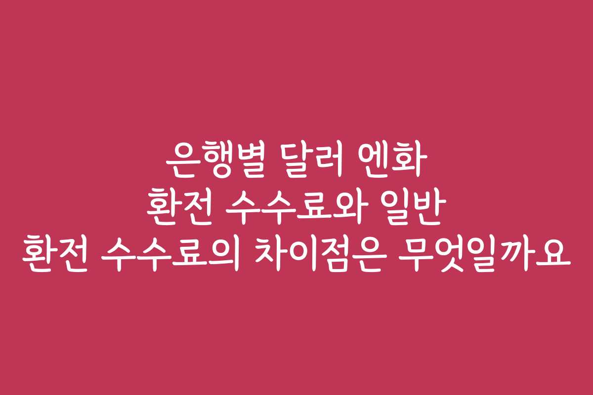 은행별 달러 엔화 환전 수수료와 일반 환전 수수료의 차이점은 무엇일까요