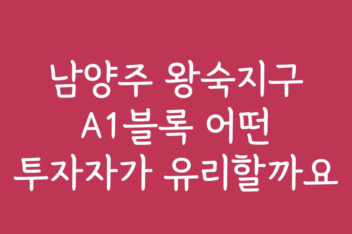 남양주 왕숙지구 A1블록 어떤 투자자가 유리할까요