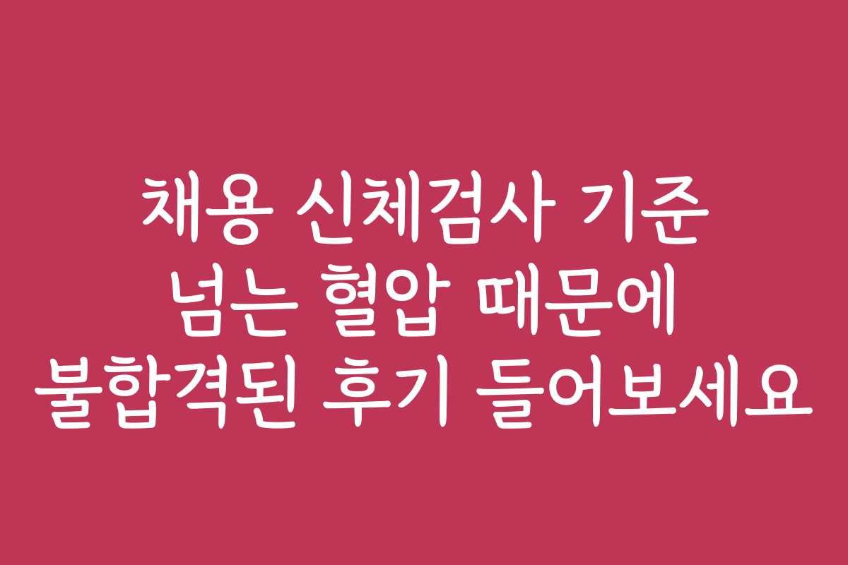 채용 신체검사 기준 넘는 혈압 때문에 불합격된 후기 들어보세요
