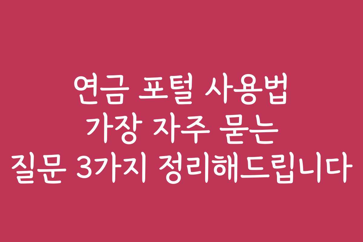 연금 포털 사용법 가장 자주 묻는 질문 3가지 정리해드립니다