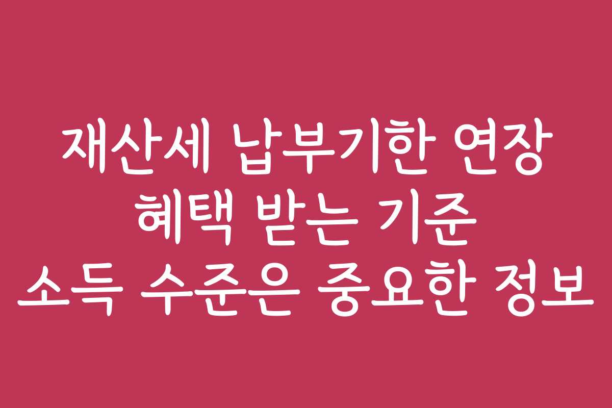 재산세 납부기한 연장 혜택 받는 기준 소득 수준은 중요한 정보