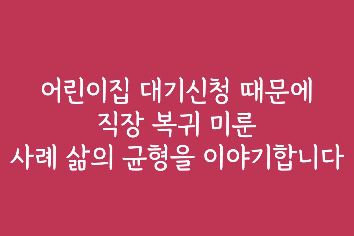 어린이집 대기신청 때문에 직장 복귀 미룬 사례 삶의 균형을 이야기합니다