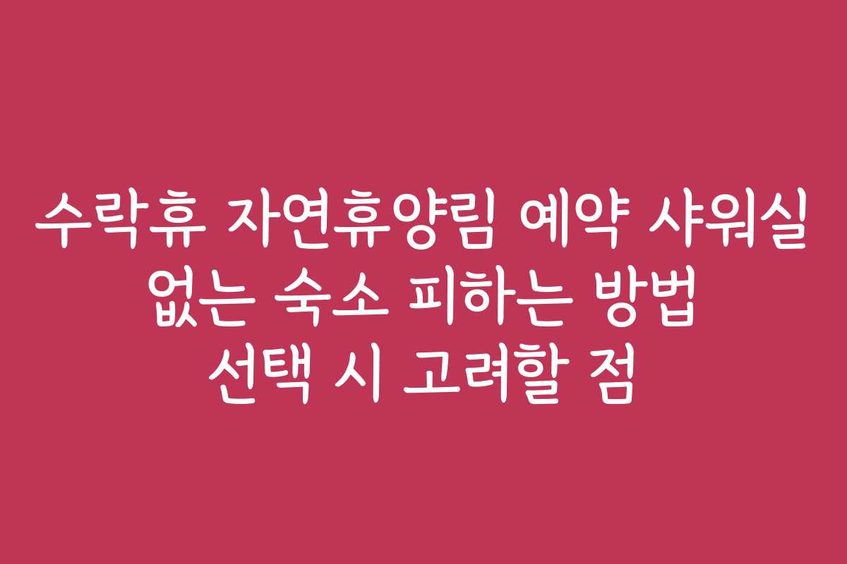 수락휴 자연휴양림 예약 샤워실 없는 숙소 피하는 방법 선택 시 고려할 점