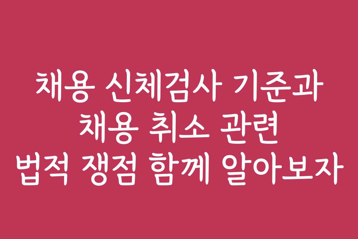 채용 신체검사 기준과 채용 취소 관련 법적 쟁점 함께 알아보자