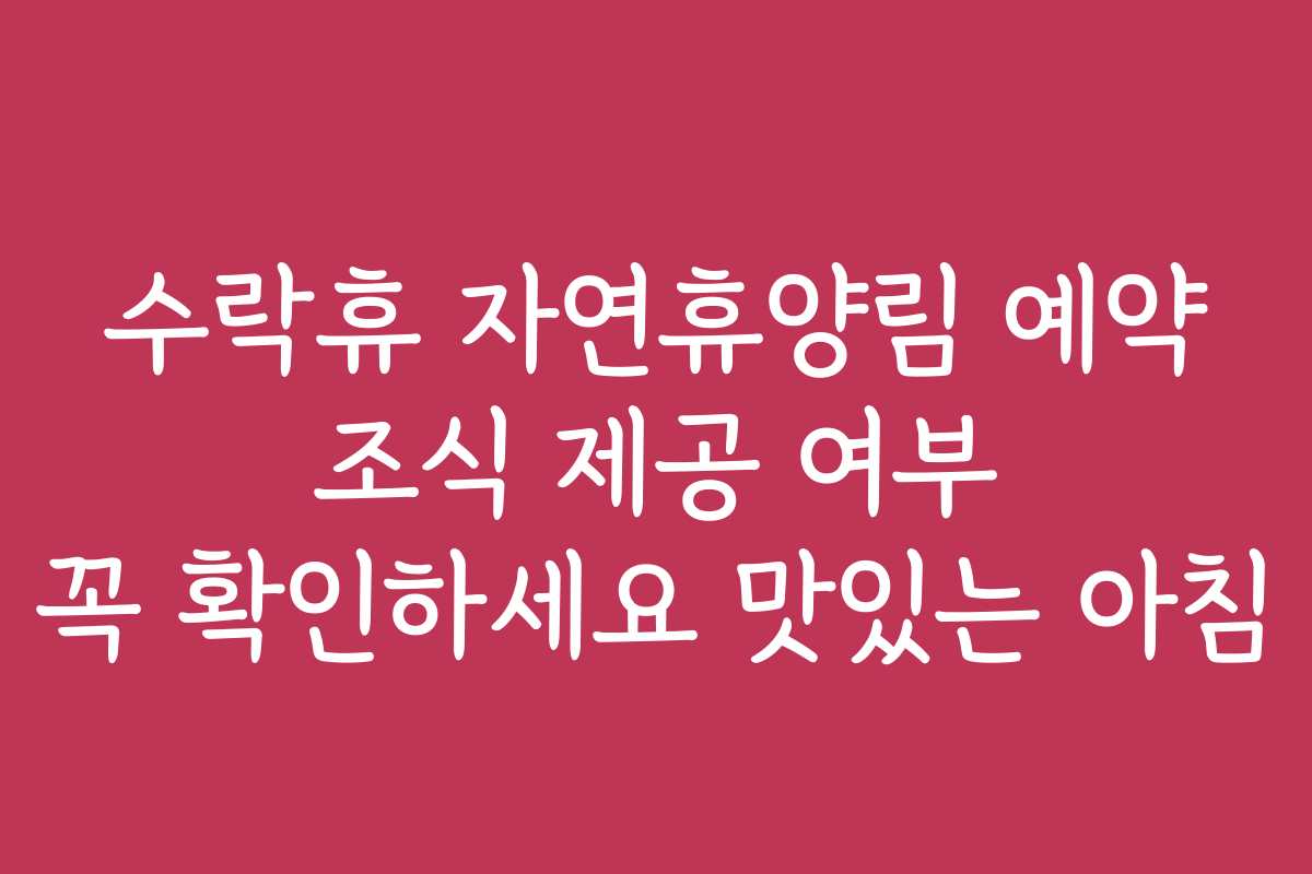 수락휴 자연휴양림 예약 조식 제공 여부 꼭 확인하세요 맛있는 아침