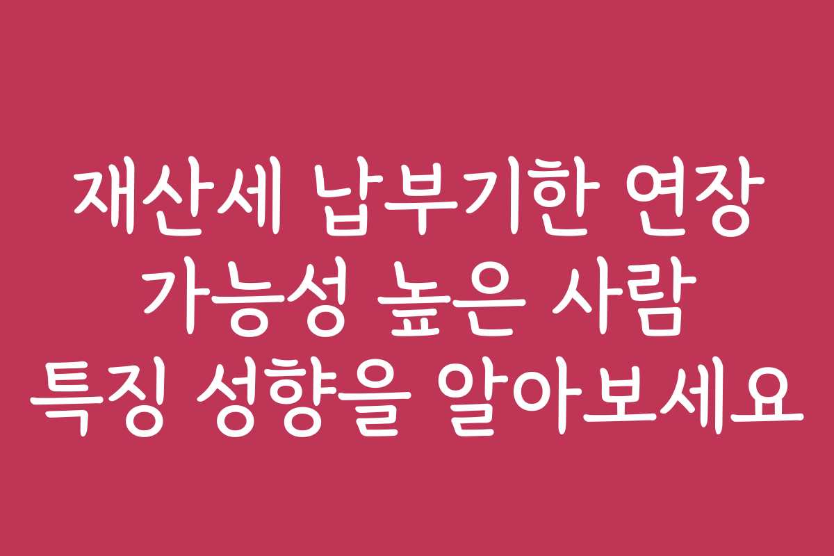 재산세 납부기한 연장 가능성 높은 사람 특징 성향을 알아보세요