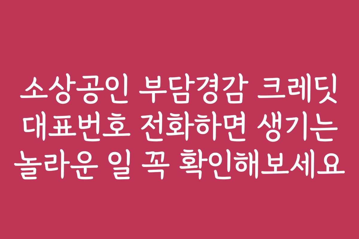소상공인 부담경감 크레딧 대표번호 전화하면 생기는 놀라운 일 꼭 확인해보세요