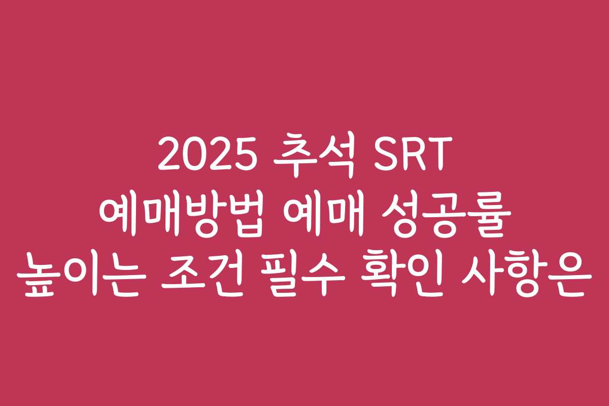 2025 추석 SRT 예매방법 예매 성공률 높이는 조건 필수 확인 사항은