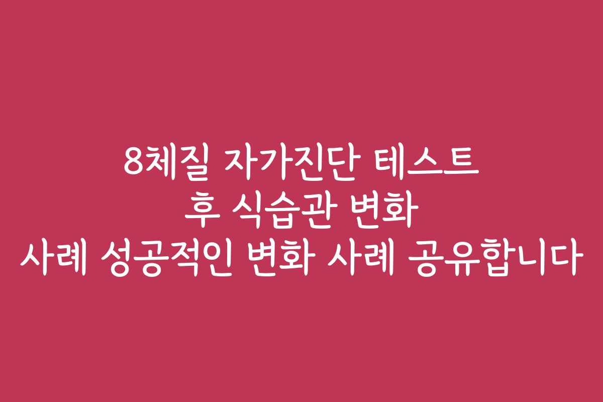 8체질 자가진단 테스트 후 식습관 변화 사례 성공적인 변화 사례 공유합니다