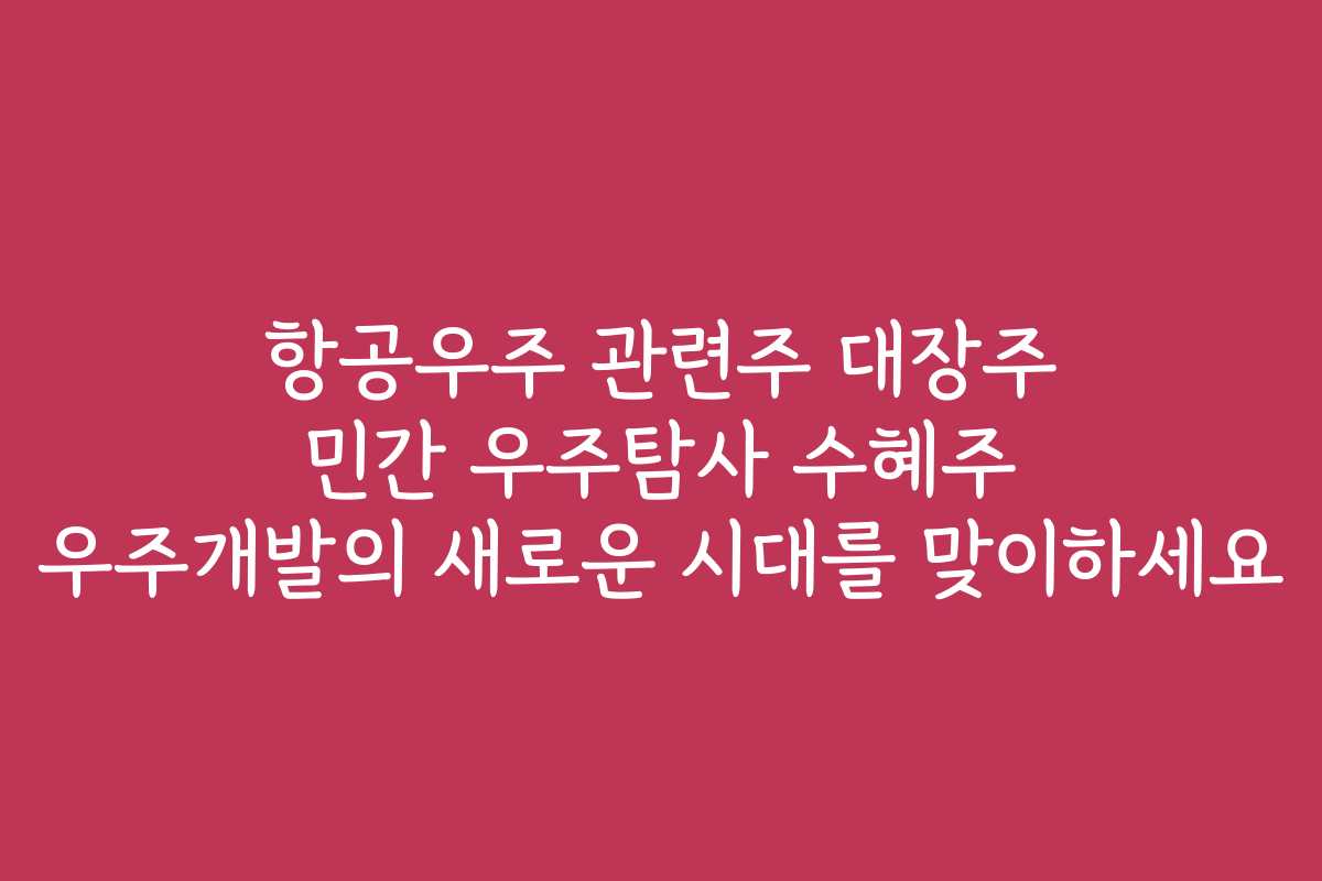 항공우주 관련주 대장주 민간 우주탐사 수혜주 우주개발의 새로운 시대를 맞이하세요