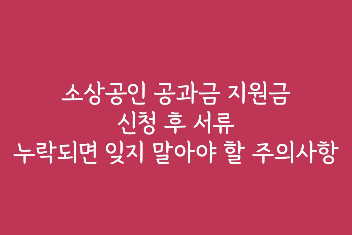 소상공인 공과금 지원금 신청 후 서류 누락되면 잊지 말아야 할 주의사항