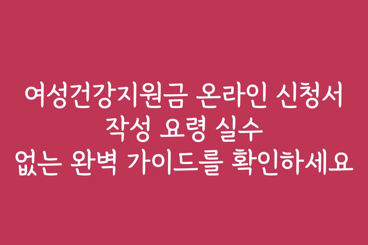 여성건강지원금 온라인 신청서 작성 요령 실수 없는 완벽 가이드를 확인하세요