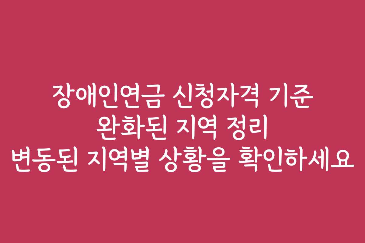 장애인연금 신청자격 기준 완화된 지역 정리 변동된 지역별 상황을 확인하세요