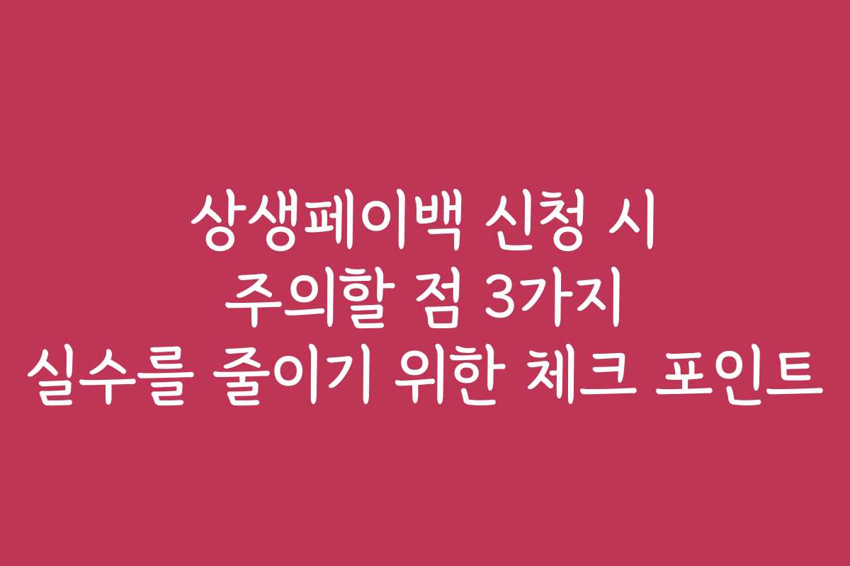 상생페이백 신청 시 주의할 점 3가지 실수를 줄이기 위한 체크 포인트