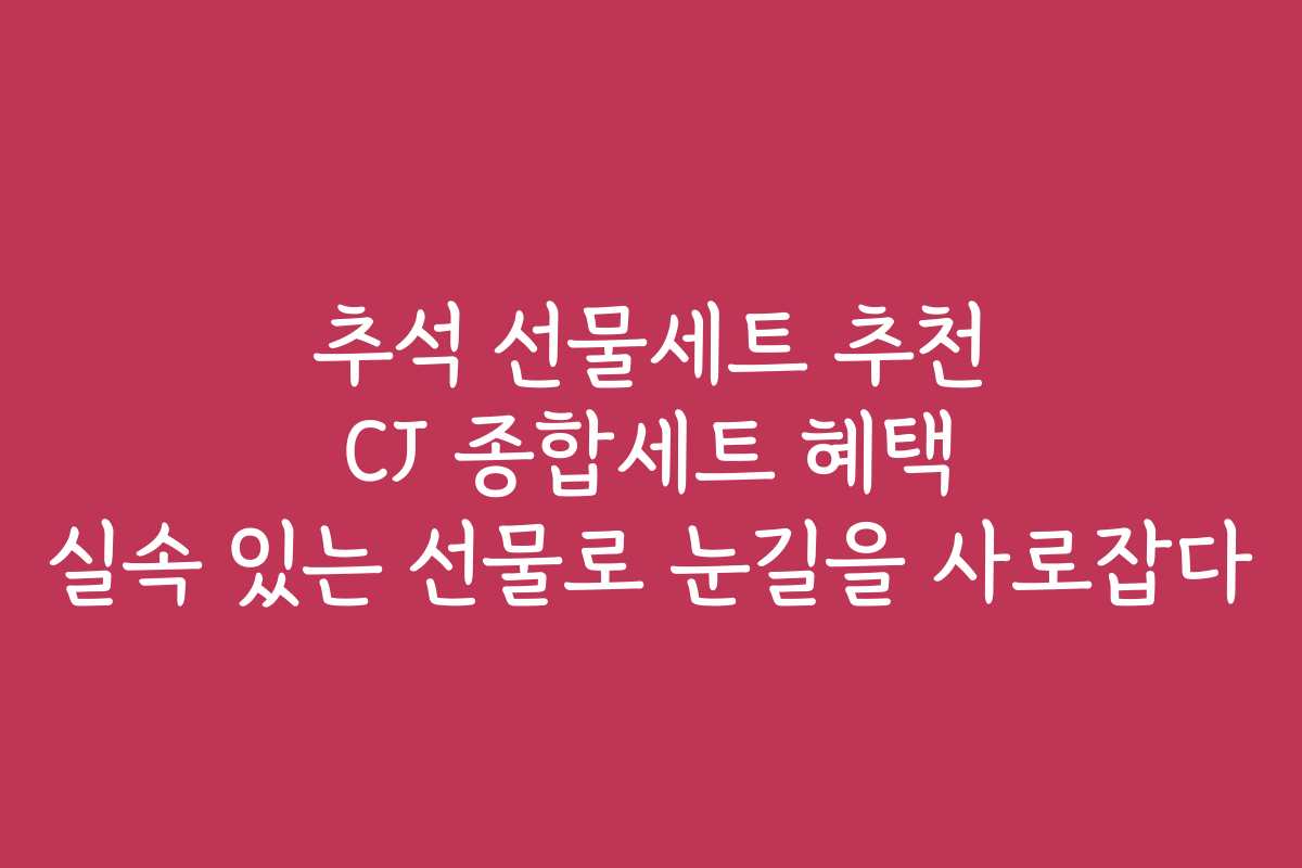 추석 선물세트 추천 CJ 종합세트 혜택 실속 있는 선물로 눈길을 사로잡다