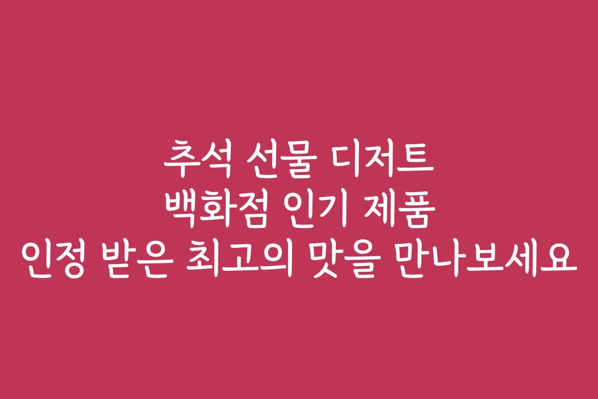 추석 선물 디저트 백화점 인기 제품 인정 받은 최고의 맛을 만나보세요