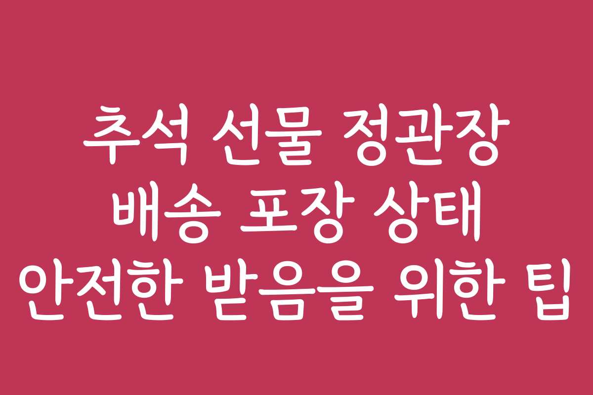 추석 선물 정관장 배송 포장 상태 안전한 받음을 위한 팁