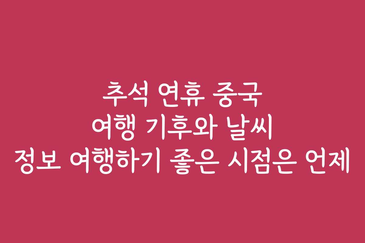 추석 연휴 중국 여행 기후와 날씨 정보 여행하기 좋은 시점은 언제