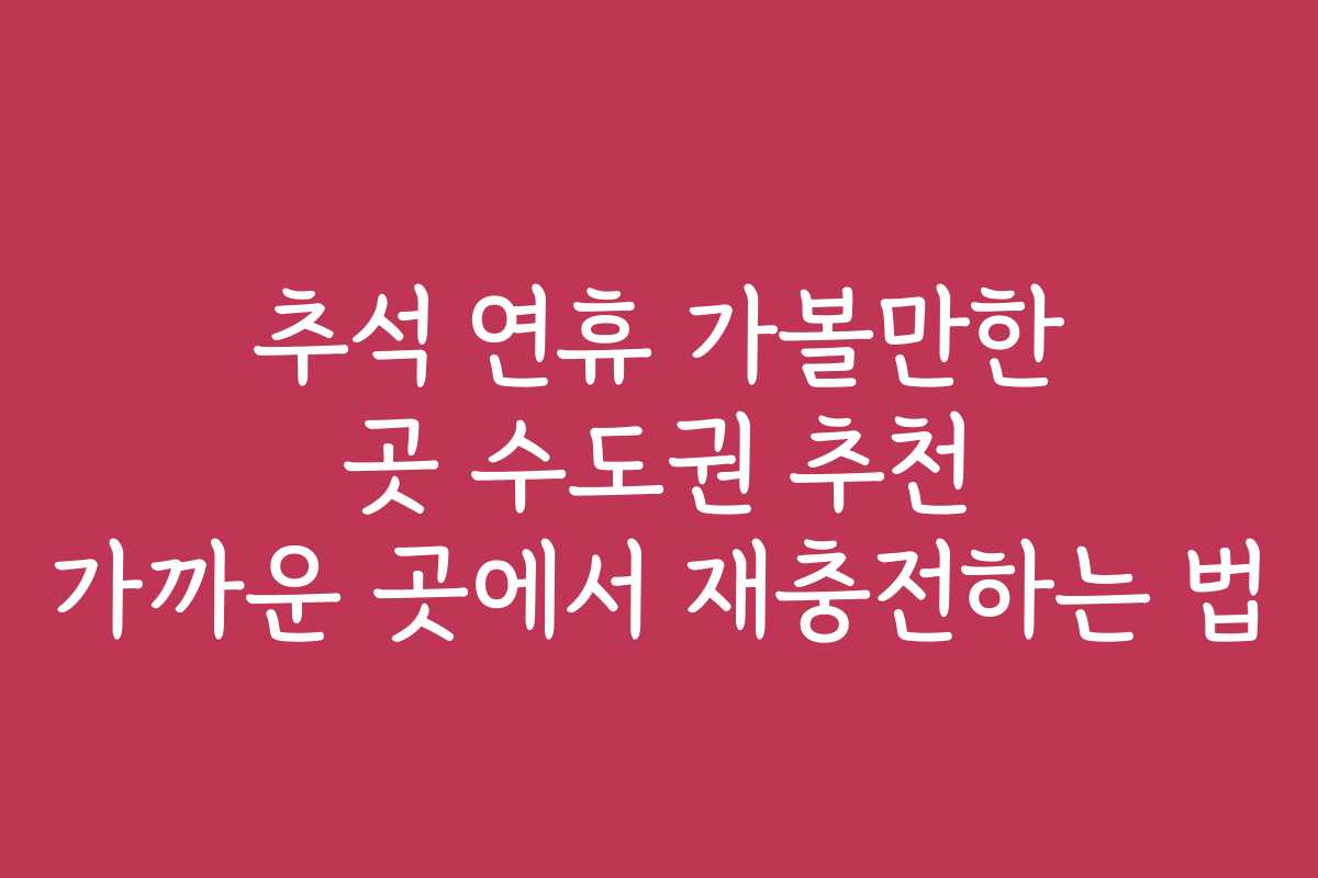 추석 연휴 가볼만한 곳 수도권 추천 가까운 곳에서 재충전하는 법