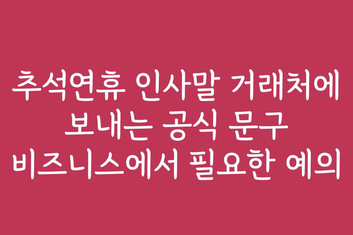 추석연휴 인사말 거래처에 보내는 공식 문구 비즈니스에서 필요한 예의