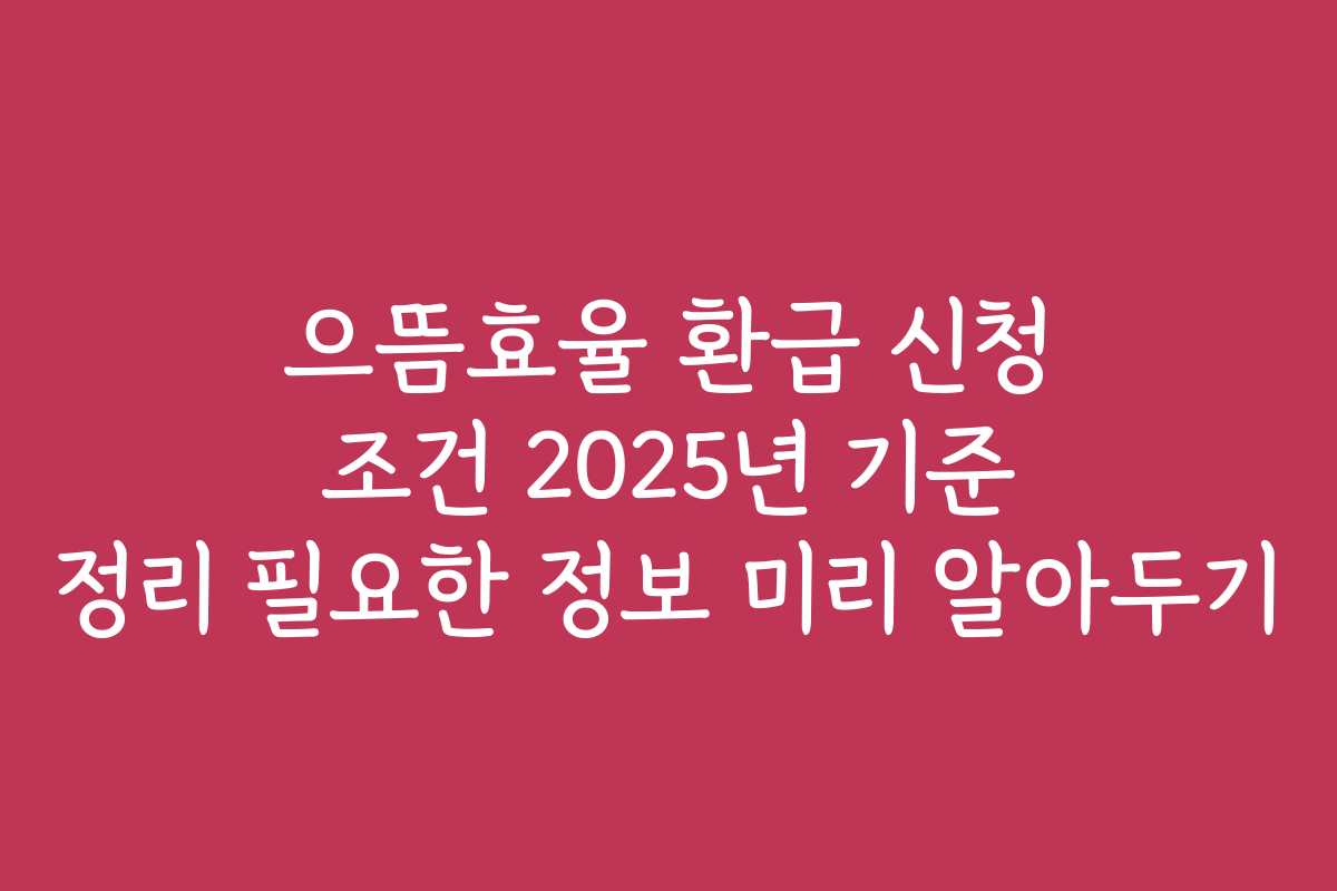 으뜸효율 환급 신청 조건 2025년 기준 정리 필요한 정보 미리 알아두기