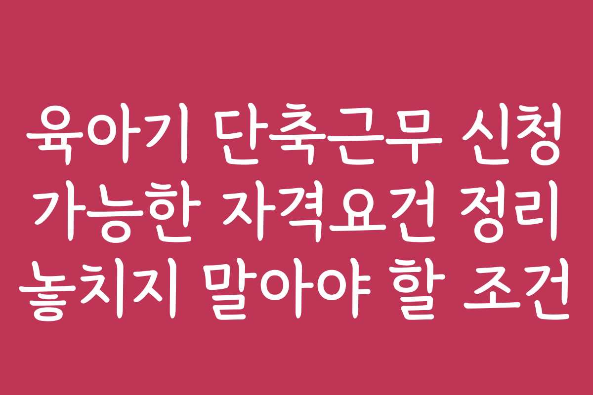 육아기 단축근무 신청 가능한 자격요건 정리 놓치지 말아야 할 조건