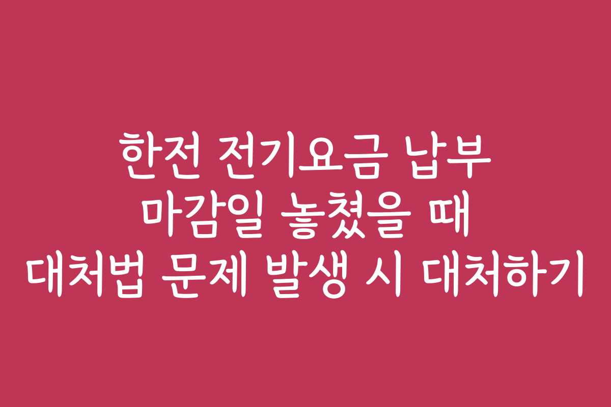 한전 전기요금 납부 마감일 놓쳤을 때 대처법 문제 발생 시 대처하기