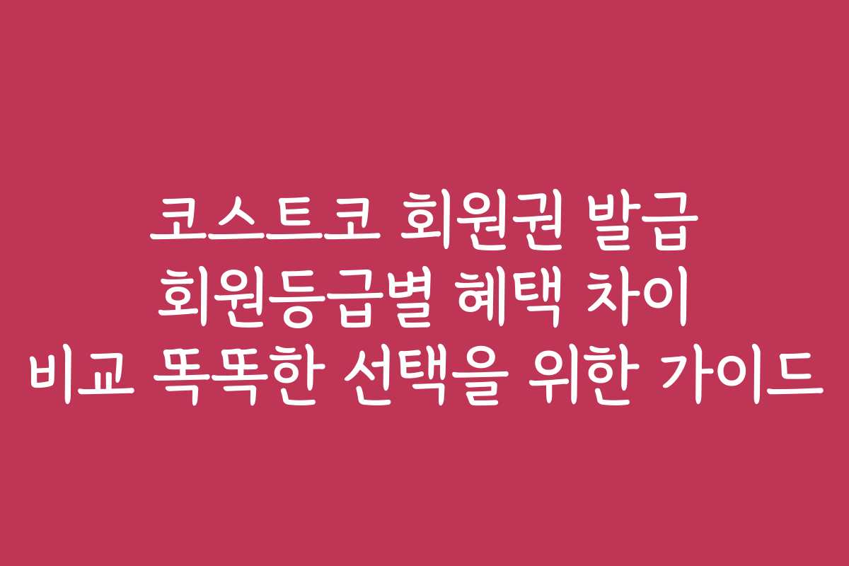 코스트코 회원권 발급 회원등급별 혜택 차이 비교 똑똑한 선택을 위한 가이드